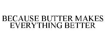 BECAUSE BUTTER MAKES EVERYTHING BETTER