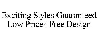 EXCITING STYLES GUARANTEED LOW PRICES FREE DESIGN