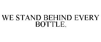 WE STAND BEHIND EVERY BOTTLE.