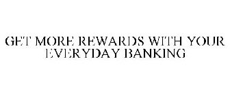 GET MORE REWARDS WITH YOUR EVERYDAY BANKING