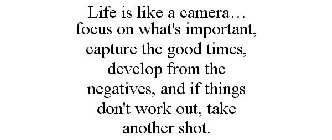 LIFE IS LIKE A CAMERA... FOCUS ON WHAT'S IMPORTANT, CAPTURE THE GOOD TIMES, DEVELOP FROM THE NEGATIVES, AND IF THINGS DON'T WORK OUT, TAKE ANOTHER SHOT.