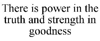 THERE IS POWER IN THE TRUTH AND STRENGTH IN GOODNESS