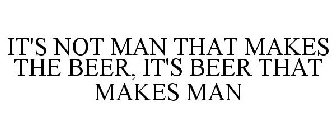 IT'S NOT MAN THAT MAKES THE BEER, IT'S BEER THAT MAKES MAN