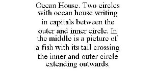 OCEAN HOUSE. TWO CIRCLES WITH OCEAN HOUSE WRITING IN CAPITALS BETWEEN THE OUTER AND INNER CIRCLE. IN THE MIDDLE IS A PICTURE OF A FISH WITH ITS TAIL CROSSING THE INNER AND OUTER CIRCLE EXTENDING OUTWA