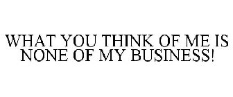 WHAT YOU THINK OF ME IS NONE OF MY BUSINESS!