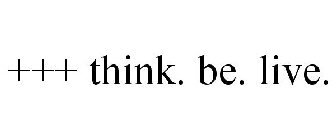 +++ THINK. BE. LIVE.