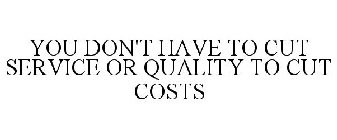YOU DON'T HAVE TO CUT SERVICE OR QUALITY TO CUT COSTS