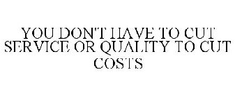 YOU DON'T HAVE TO CUT SERVICE OR QUALITY TO CUT COSTS