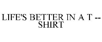 LIFE'S BETTER IN A T -- SHIRT