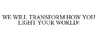 WE WILL TRANSFORM HOW YOU LIGHT YOUR WORLD!