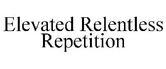 ELEVATED RELENTLESS REPETITION