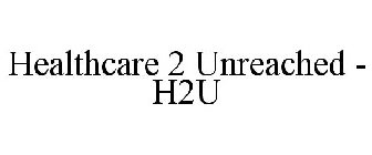 HEALTHCARE 2 UNREACHED - H2U