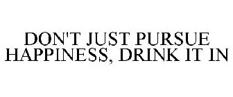 DON'T JUST PURSUE HAPPINESS, DRINK IT IN