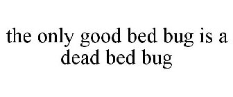 THE ONLY GOOD BED BUG IS A DEAD BED BUG