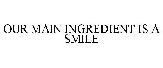 OUR MAIN INGREDIENT IS A SMILE
