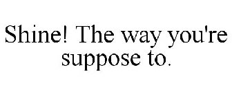 SHINE! THE WAY YOU'RE SUPPOSE TO.