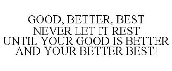 GOOD, BETTER, BEST NEVER LET IT REST UNTIL YOUR GOOD IS BETTER AND YOUR BETTER BEST!