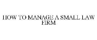 HOW TO MANAGE A SMALL LAW FIRM