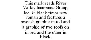 THIS MARK READS RIVER VALLEY INSURANCE GROUP, INC. IN BLACK TIMES NEW ROMAN AND FEATURES A SWOOSH GRAPHIC IN RED AND A GRAPHIC OF TWO ROOFS ON IN RED AND THE OTHER IN BLACK.