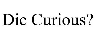 DIE CURIOUS?