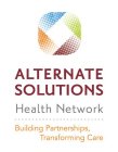 ALTERNATE SOLUTIONS HEALTH NETWORK BUILDING PARTNERSHIPS, TRANSFORMING CARE