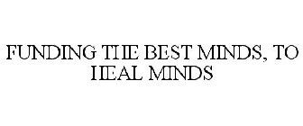 FUNDING THE BEST MINDS, TO HEAL MINDS
