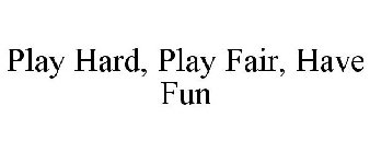 PLAY HARD, PLAY FAIR, HAVE FUN