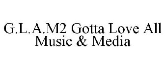 G.L.A.M2 GOTTA LOVE ALL MUSIC & MEDIA