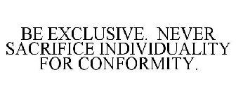 BE EXCLUSIVE. NEVER SACRIFICE INDIVIDUALITY FOR CONFORMITY.