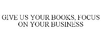GIVE US YOUR BOOKS, FOCUS ON YOUR BUSINESS 