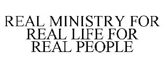 REAL MINISTRY FOR REAL LIFE FOR REAL PEOPLE