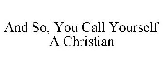 AND SO, YOU CALL YOURSELF A CHRISTIAN