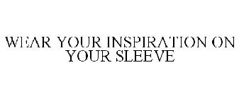 WEAR YOUR INSPIRATION ON YOUR SLEEVE