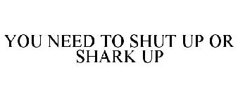 YOU NEED TO SHUT UP OR SHARK UP