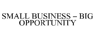 SMALL BUSINESS - BIG OPPORTUNITY