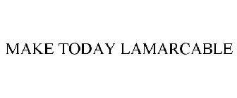 MAKE TODAY LAMARCABLE