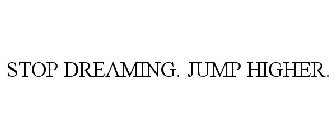STOP DREAMING. JUMP HIGHER.