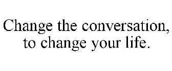 CHANGE THE CONVERSATION, TO CHANGE YOUR LIFE.