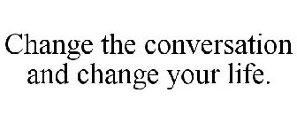 CHANGE THE CONVERSATION AND CHANGE YOUR LIFE.