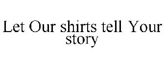 LET OUR SHIRTS TELL YOUR STORY