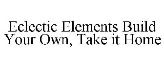 ECLECTIC ELEMENTS BUILD YOUR OWN, TAKE IT HOME
