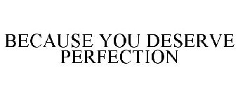 BECAUSE YOU DESERVE PERFECTION