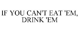 IF YOU CAN'T EAT 'EM, DRINK 'EM