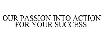 OUR PASSION INTO ACTION FOR YOUR SUCCESS!