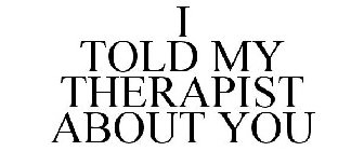 I TOLD MY THERAPIST ABOUT YOU