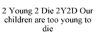 2 YOUNG 2 DIE 2Y2D OUR CHILDREN ARE TOO YOUNG TO DIE