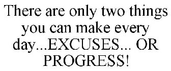 THERE ARE ONLY TWO THINGS YOU CAN MAKE EVERY DAY...EXCUSES... OR PROGRESS!