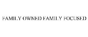 FAMILY OWNED FAMILY FOCUSED