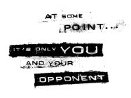 AT SOME POINT ITS ONLY YOU AND OPPONENT