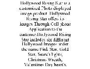 HOLLYWOOD RISING STAR IS A CUSTOMIZED PHOTO DISPLAYED IMAGE PRODUCT. HOLLYWOOD RISING STAR OFFERS ITS IMAGES THROUGH CELL PHONE APPLICATION TO THE CUSTOMER.HOLLYWOOD RISING STAR INCLUDES SIX DIFFERENT